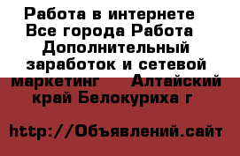   Работа в интернете - Все города Работа » Дополнительный заработок и сетевой маркетинг   . Алтайский край,Белокуриха г.